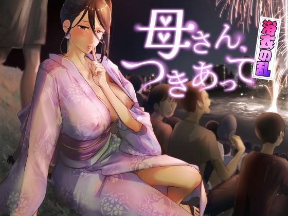 【巨乳】母さん、つきあって〜浴衣の乱〜❤カラシナ円評価5.00