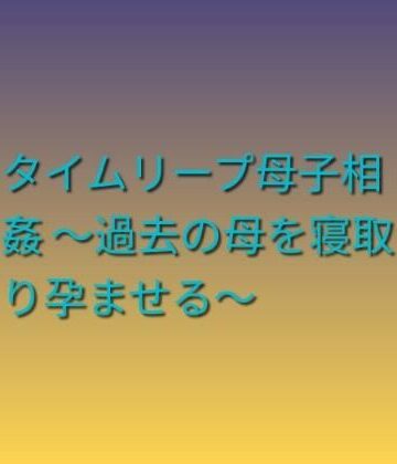 【ファンタジー】タイムリープ母子相姦 〜過去の母を寝取り孕ませる〜❤らぶらぶ評価
