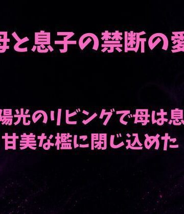 【ノベル】澱む陽光のリビングで、母は息子を甘美な檻に閉じ込めた❤欲望愛着評価
