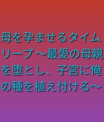 【熟女】母を孕ませるタイムリープ 〜最愛の母親を堕とし、子宮に俺の種を植え付ける〜❤らぶらぶ評価