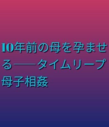 【ファンタジー】10年前の母を孕ませる――タイムリープ母子相姦❤らぶらぶ評価