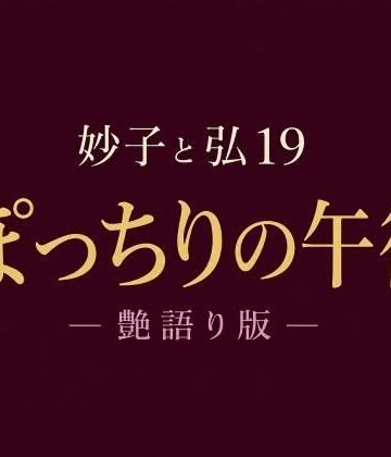【ノベル】妙子（タエコ）と弘（ヒロム）19 ぽっちりの午後 ― 艶語り版 ―❤hiromu評価