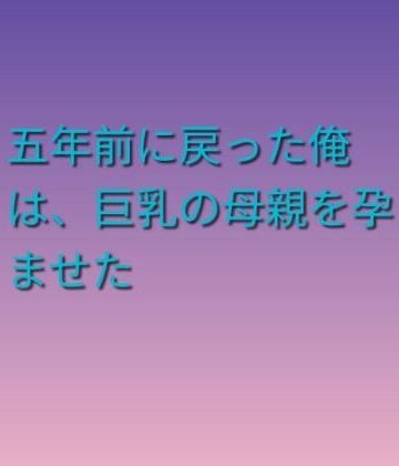 【熟女】五年前に戻った俺は、巨乳の母親を孕ませた❤らぶらぶ評価