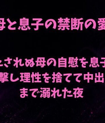 【ノベル】満たされぬ母の自慰を息子が目撃し、理性を捨てて中出しまで溺れた夜❤欲望愛着評価