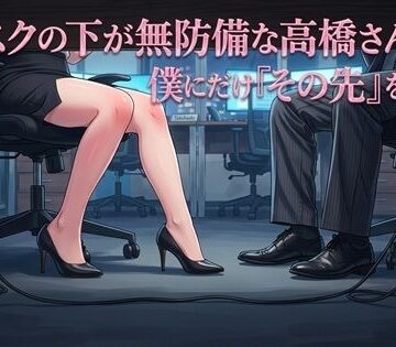 【OL】デスクの下が無防備な高橋さんは、僕にだけ『その先』を許す❤ワタシを濡らして評価